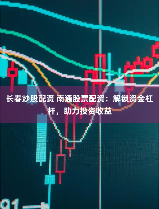长春炒股配资 南通股票配资:解锁资金杠杆,助力投资收益