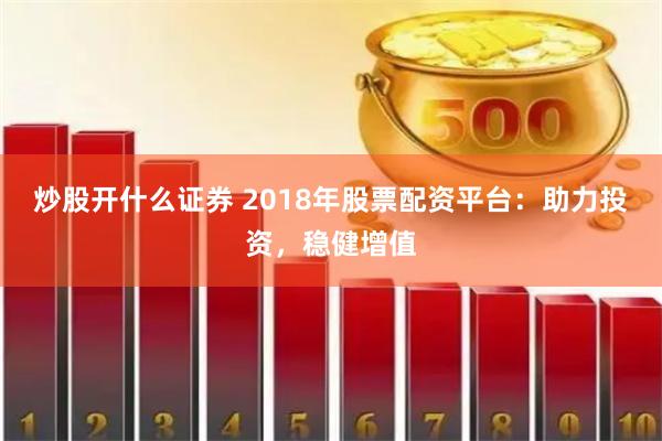 炒股开什么证券 2018年股票配资平台:助力投资,稳健增值