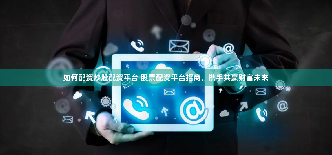 如何配资炒股配资平台 股票配资平台招商,携手共赢财富未来