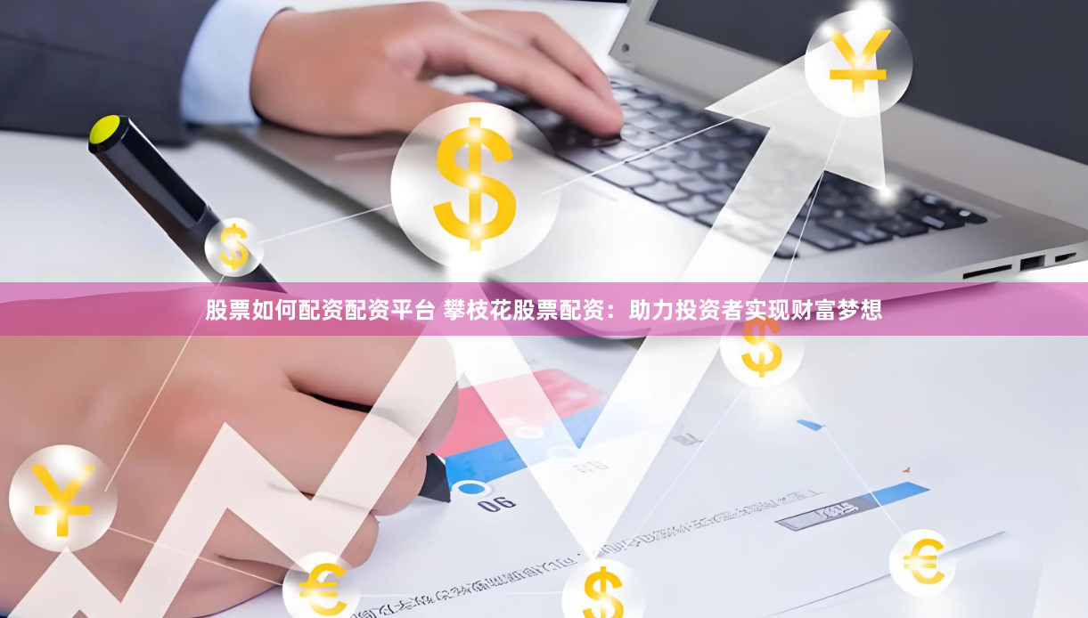 股票如何配资配资平台 攀枝花股票配资：助力投资者实现财富梦想