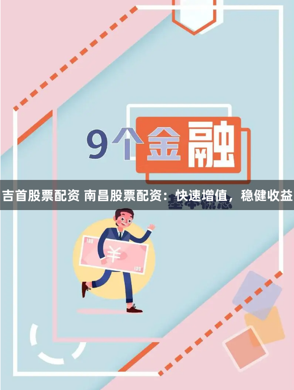 吉首股票配资 南昌股票配资：快速增值，稳健收益