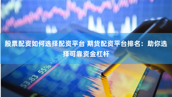 股票配资如何选择配资平台 期货配资平台排名：助你选择可靠资金杠杆