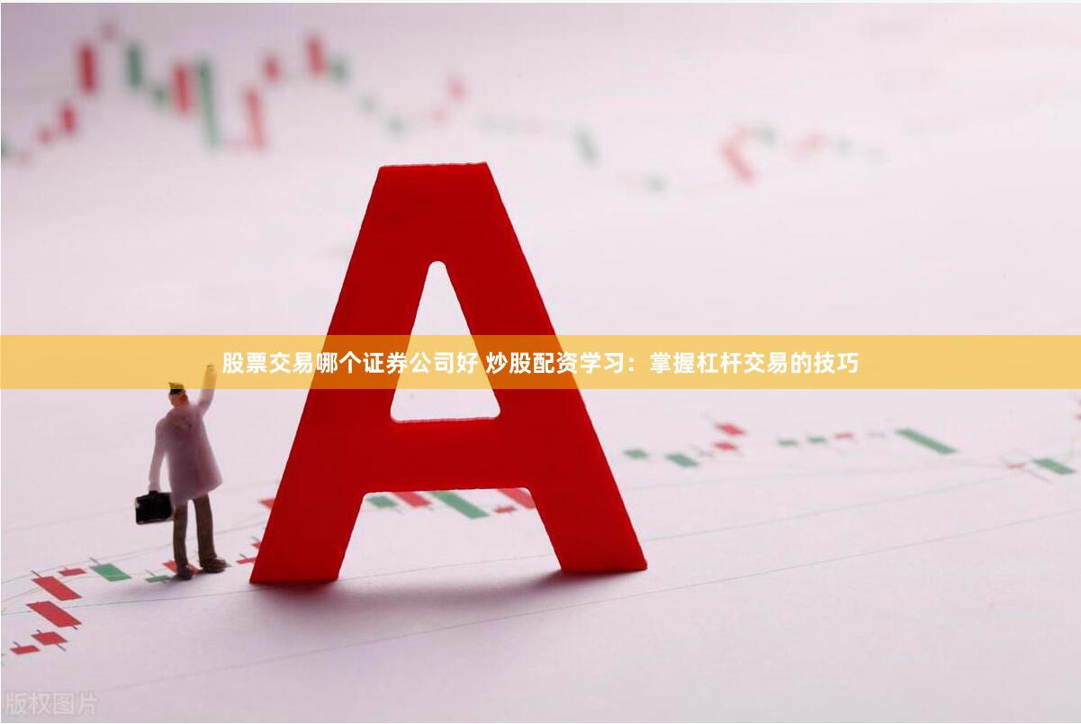 股票交易哪个证券公司好 炒股配资学习：掌握杠杆交易的技巧