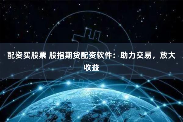 配资买股票 股指期货配资软件：助力交易，放大收益