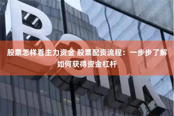 股票怎样看主力资金 股票配资流程：一步步了解如何获得资金杠杆