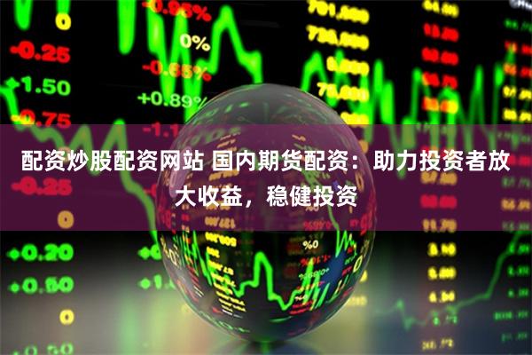 配资炒股配资网站 国内期货配资：助力投资者放大收益，稳健投资