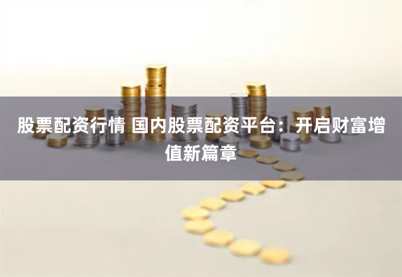 股票配资行情 国内股票配资平台：开启财富增值新篇章