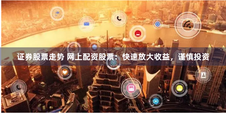 证券股票走势 网上配资股票：快速放大收益，谨慎投资