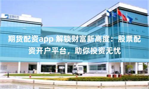 期货配资app 解锁财富新高度：股票配资开户平台，助你投资无忧