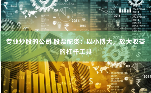 专业炒股的公司 股票配资：以小博大，放大收益的杠杆工具