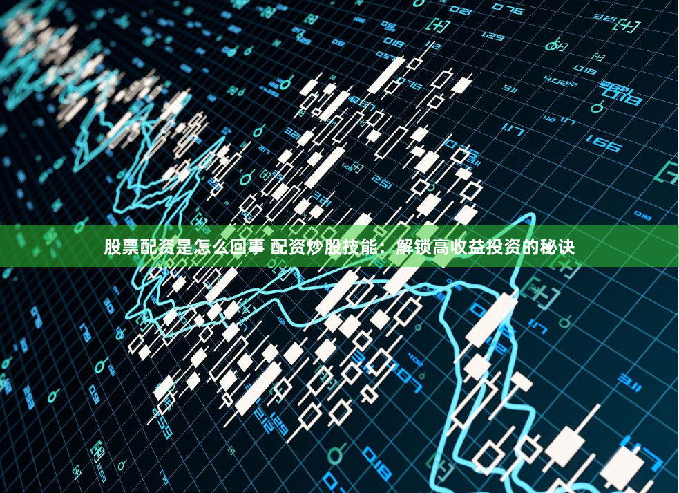 股票配资是怎么回事 配资炒股技能：解锁高收益投资的秘诀