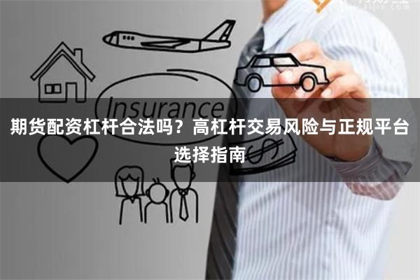 期货配资杠杆合法吗?高杠杆交易风险与正规平台选择指南