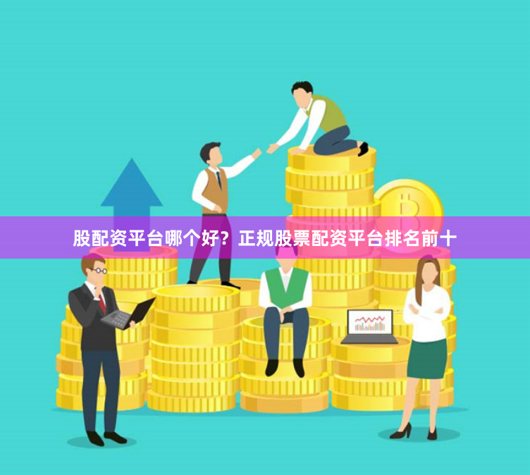 股配资平台哪个好？正规股票配资平台排名前十