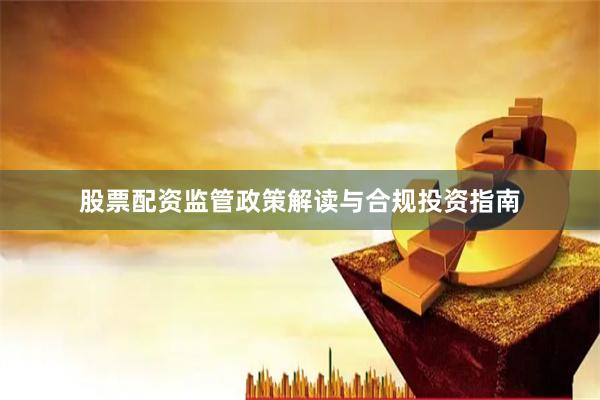 股票配资监管政策解读与合规投资指南