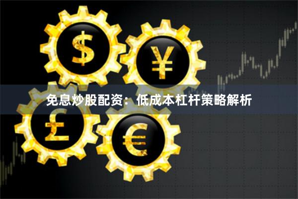 免息炒股配资：低成本杠杆策略解析