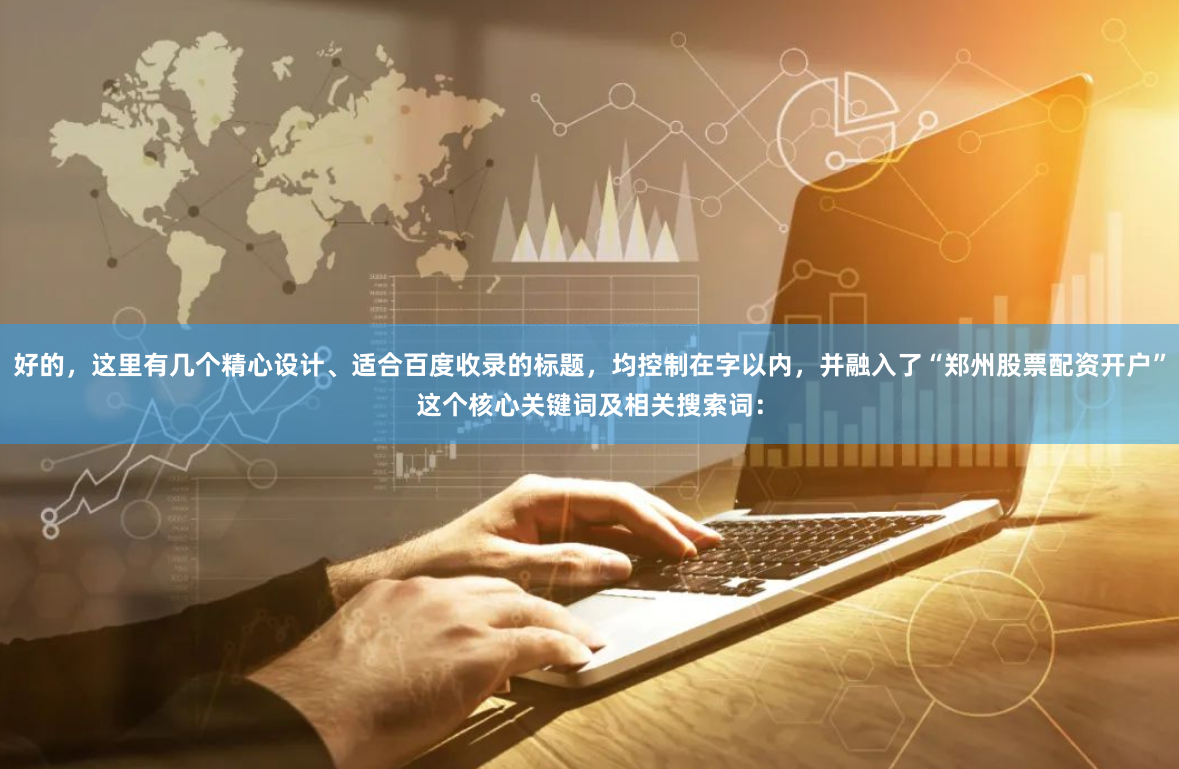 好的，这里有几个精心设计、适合百度收录的标题，均控制在字以内，并融入了“郑州股票配资开户”这个核心关键词及相关搜索词：