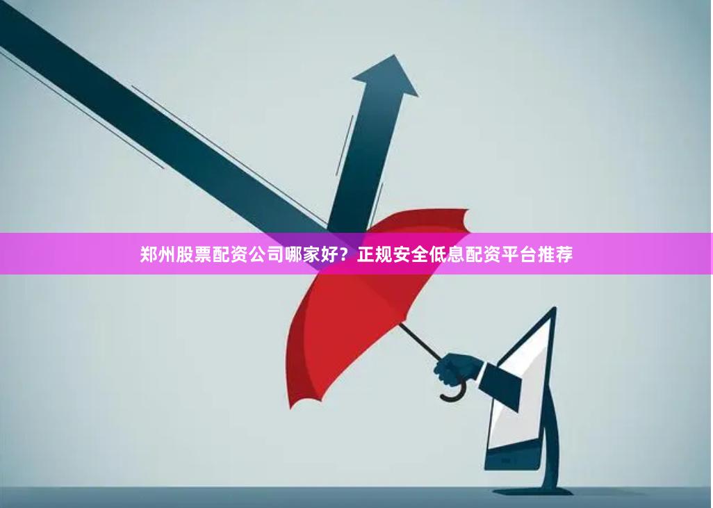 郑州股票配资公司哪家好？正规安全低息配资平台推荐