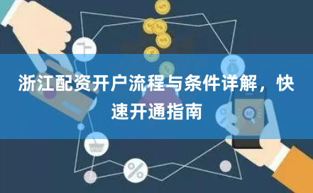 浙江配资开户流程与条件详解，快速开通指南