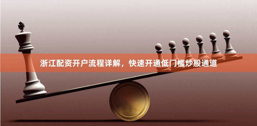 浙江配资开户流程详解，快速开通低门槛炒股通道