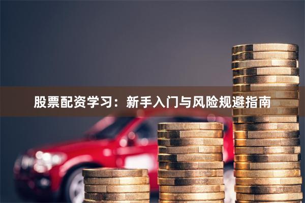 股票配资学习：新手入门与风险规避指南