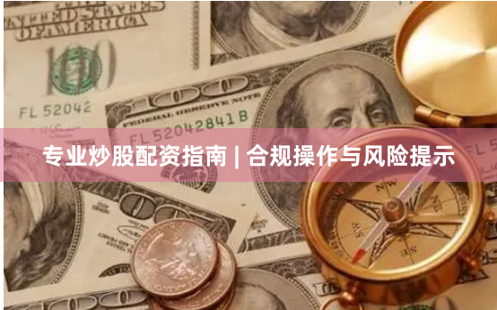 专业炒股配资指南 | 合规操作与风险提示
