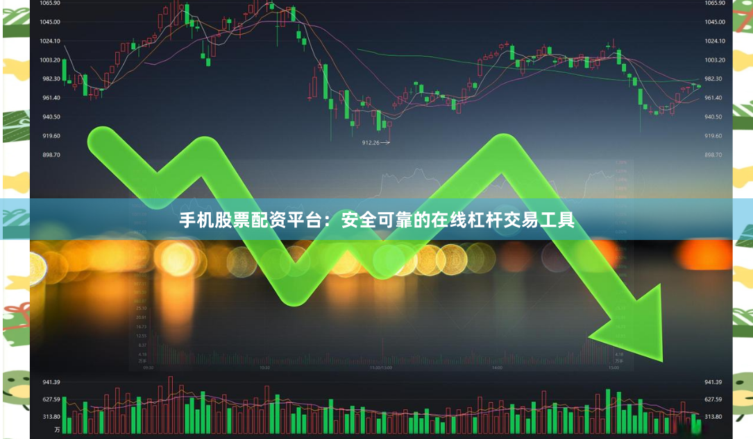 手机股票配资平台：安全可靠的在线杠杆交易工具