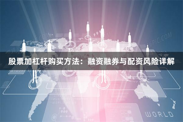 股票加杠杆购买方法：融资融券与配资风险详解