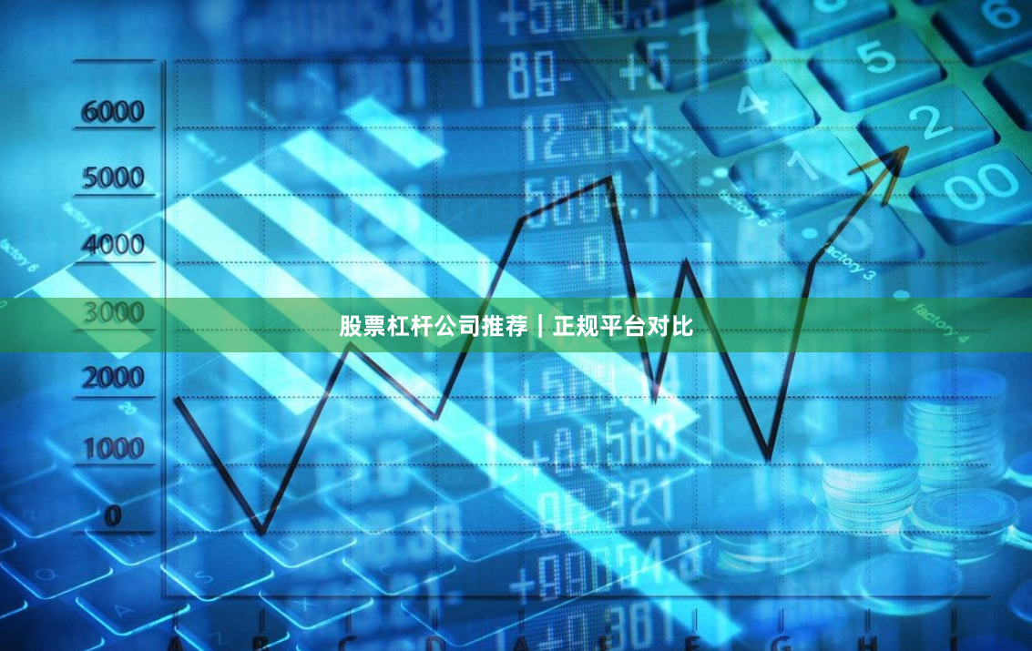 股票杠杆公司推荐｜正规平台对比