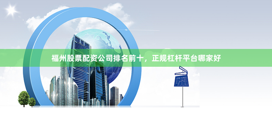 福州股票配资公司排名前十，正规杠杆平台哪家好