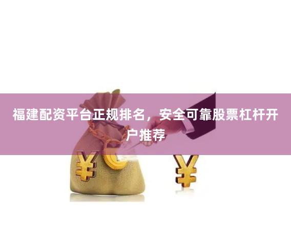 福建配资平台正规排名，安全可靠股票杠杆开户推荐