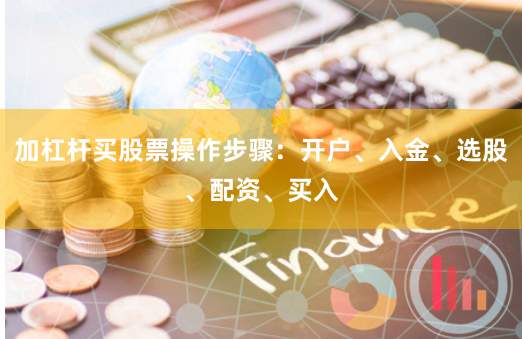 加杠杆买股票操作步骤：开户、入金、选股、配资、买入