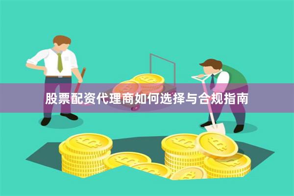 股票配资代理商如何选择与合规指南