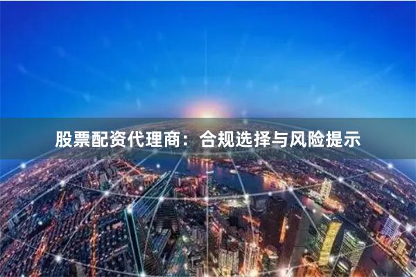 股票配资代理商：合规选择与风险提示