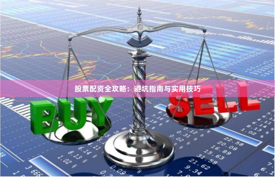 股票配资全攻略：避坑指南与实用技巧