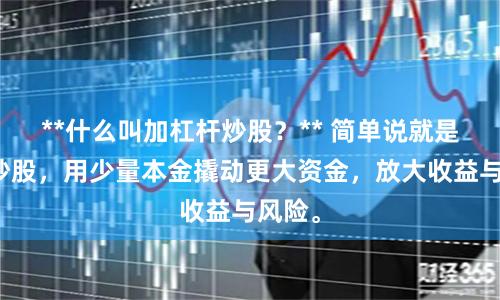 **什么叫加杠杆炒股?** 简单说就是借钱炒股,用少量本金撬动更大资金,放大收益与风险。