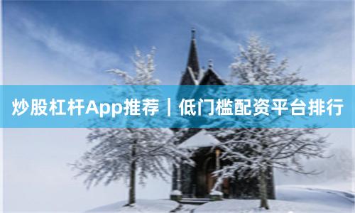 炒股杠杆App推荐｜低门槛配资平台排行