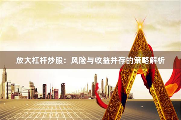 放大杠杆炒股：风险与收益并存的策略解析