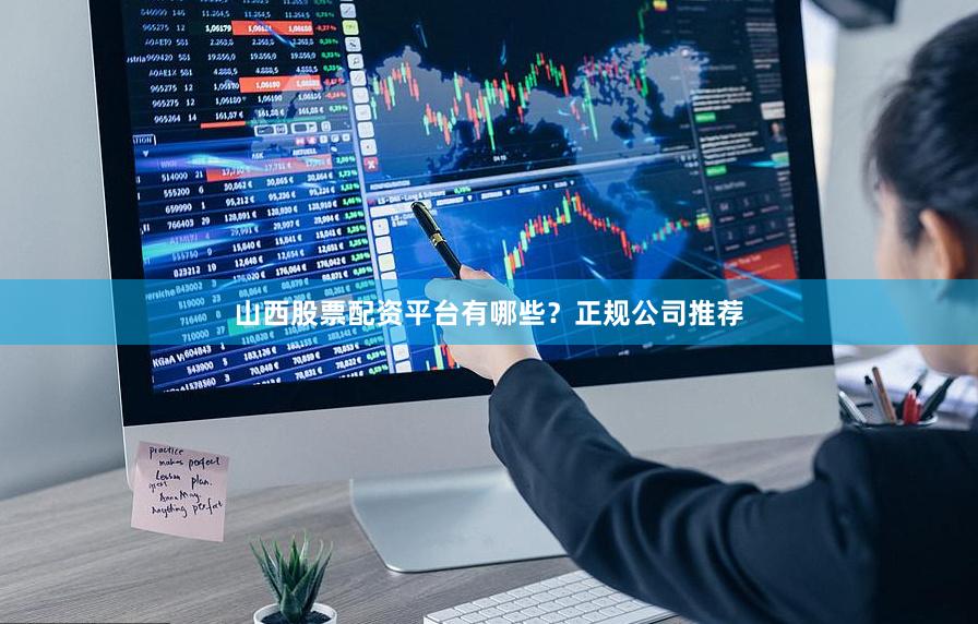 山西股票配资平台有哪些？正规公司推荐