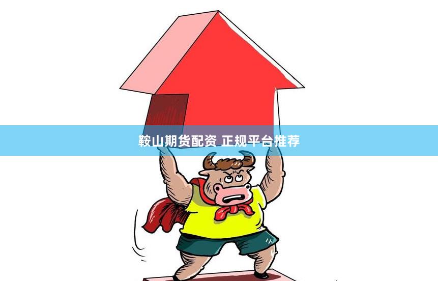鞍山期货配资 正规平台推荐