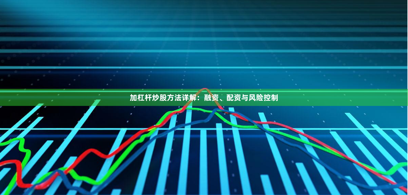 加杠杆炒股方法详解：融资、配资与风险控制