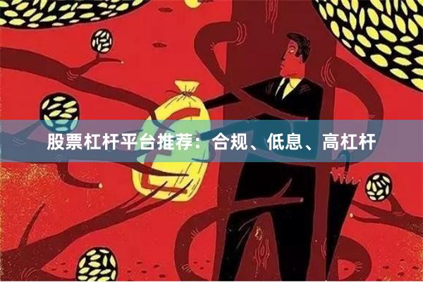 股票杠杆平台推荐：合规、低息、高杠杆