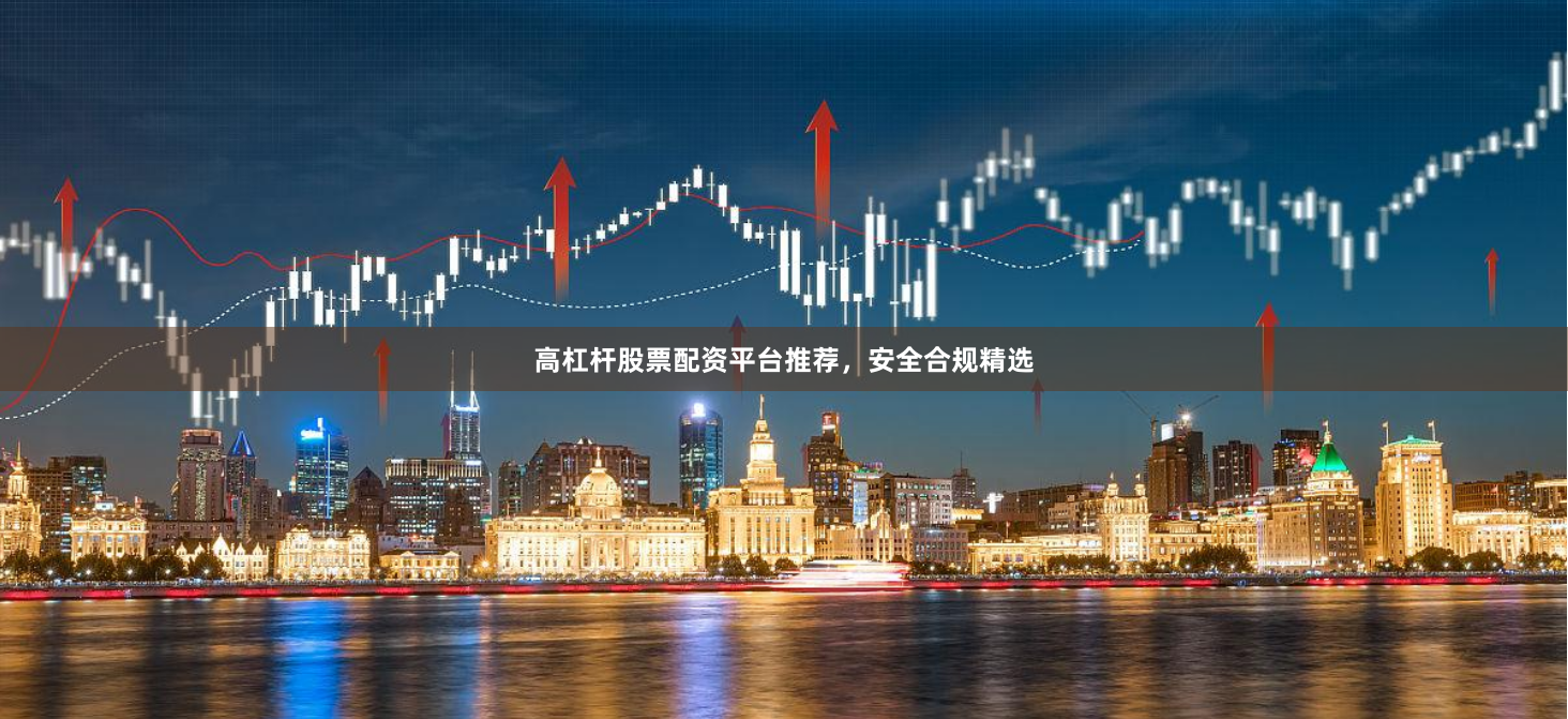 高杠杆股票配资平台推荐，安全合规精选