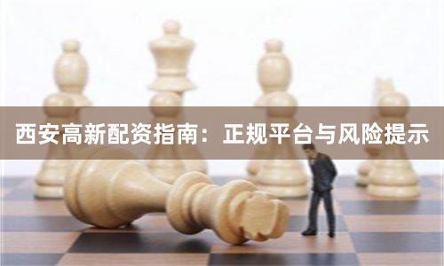 西安高新配资指南：正规平台与风险提示