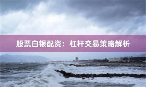 股票白银配资：杠杆交易策略解析