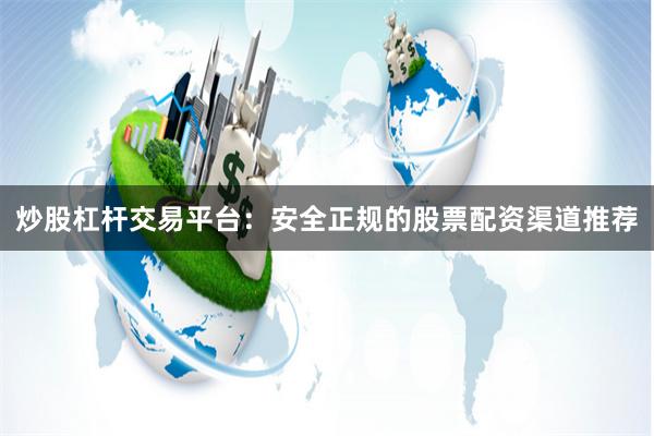 炒股杠杆交易平台：安全正规的股票配资渠道推荐