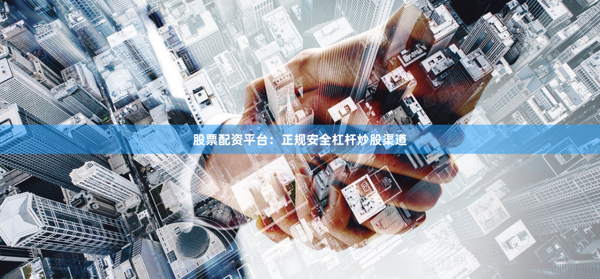 股票配资平台：正规安全杠杆炒股渠道