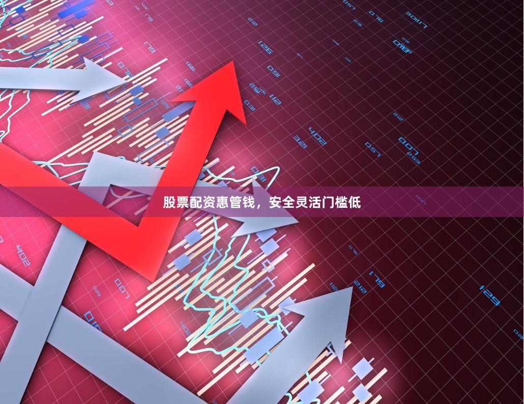 股票配资惠管钱，安全灵活门槛低