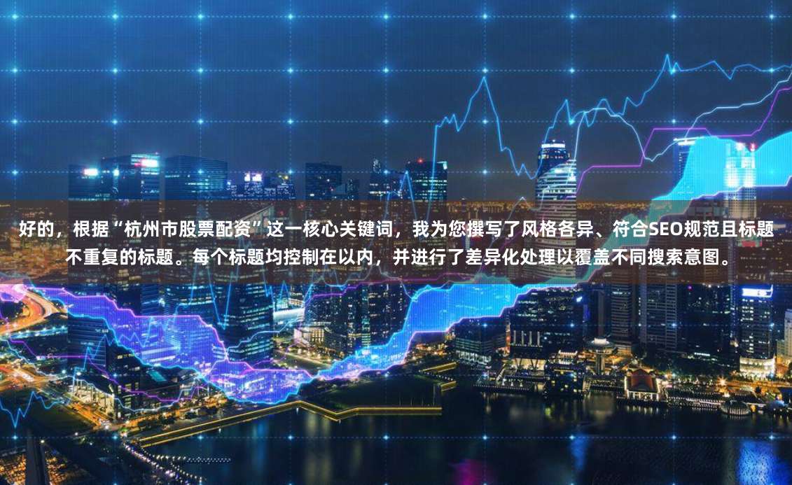 好的，根据“杭州市股票配资”这一核心关键词，我为您撰写了风格各异、符合SEO规范且标题不重复的标题。每个标题均控制在以内，并进行了差异化处理以覆盖不同搜索意图。
