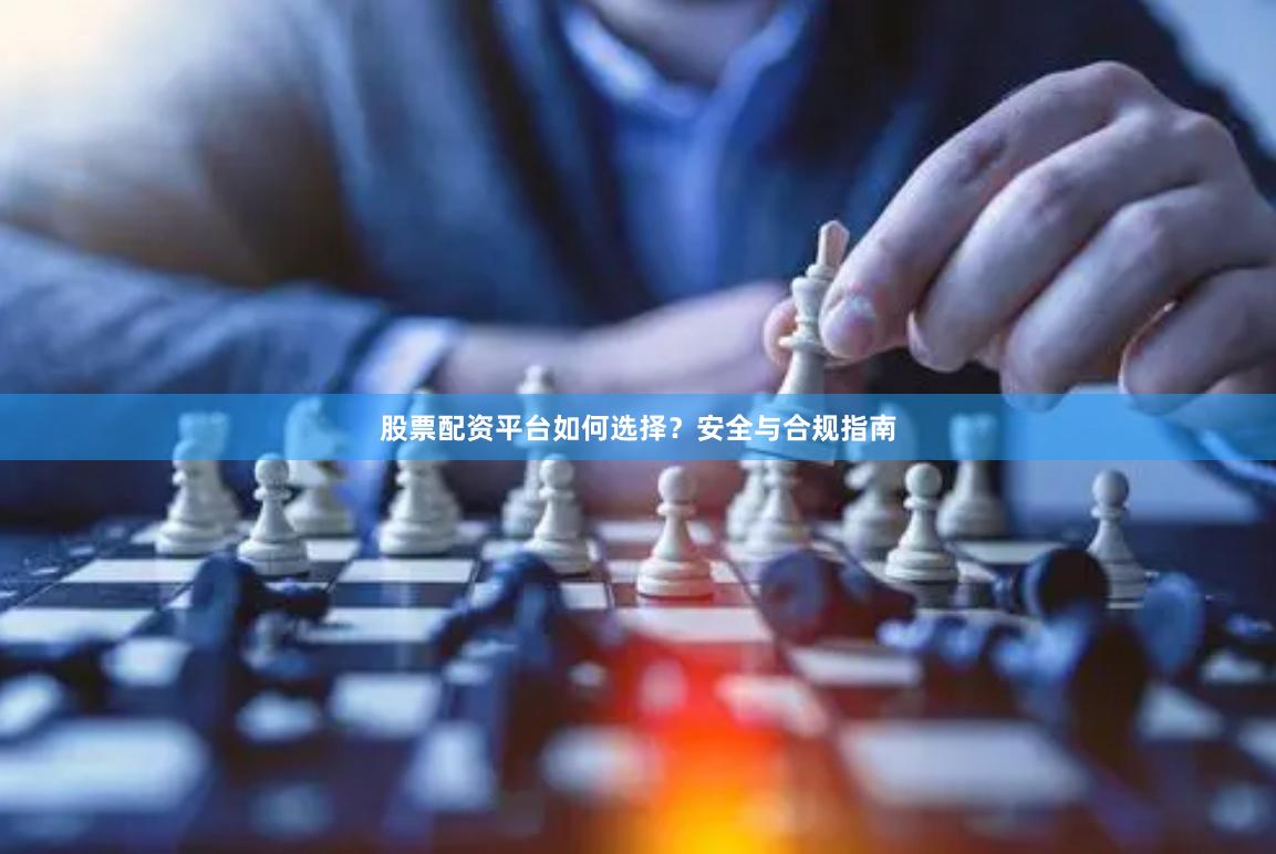 股票配资平台如何选择？安全与合规指南